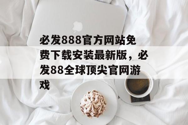 必发888官方网站免费下载安装最新版，必发88全球顶尖官网游戏