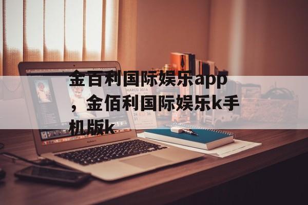 金百利国际娱乐app，金佰利国际娱乐k手机版k