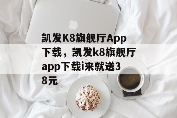 凯发K8旗舰厅App下载，凯发k8旗舰厅app下载i来就送38元