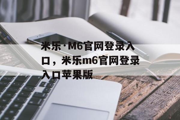 米乐·M6官网登录入口，米乐m6官网登录入口苹果版