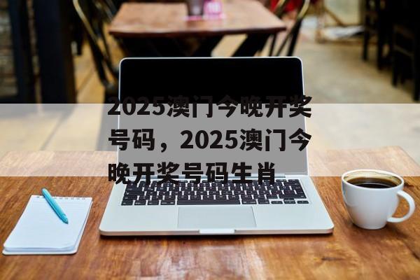 2025澳门今晚开奖号码，2025澳门今晚开奖号码生肖